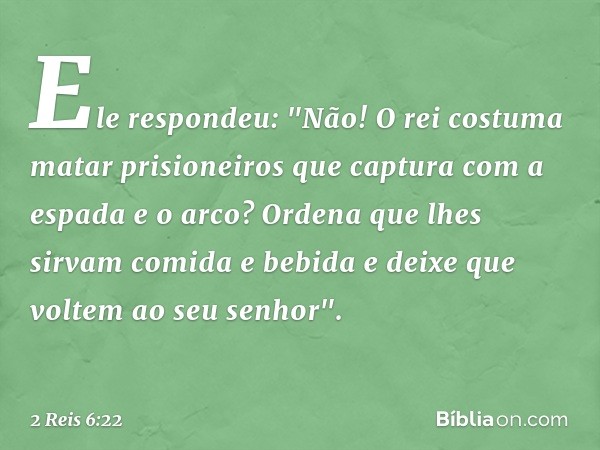 Ele respondeu: "Não! O rei costuma matar prisioneiros que captura com a espada e o arco? Ordena que lhes sirvam comida e bebida e deixe que voltem ao seu se­nho