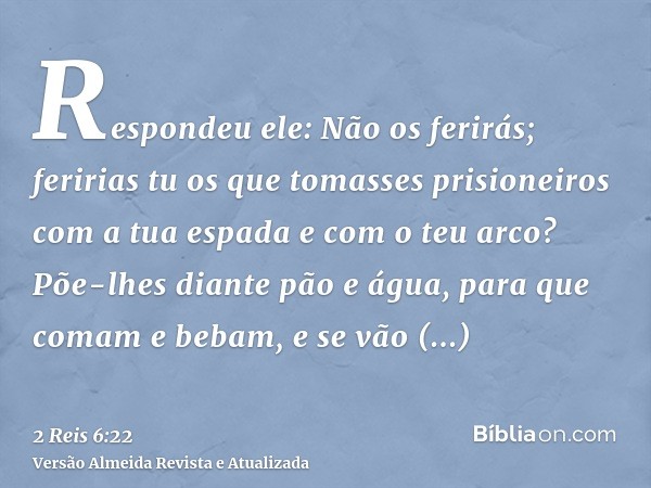 Respondeu ele: Não os ferirás; feririas tu os que tomasses prisioneiros com a tua espada e com o teu arco? Põe-lhes diante pão e água, para que comam e bebam, e