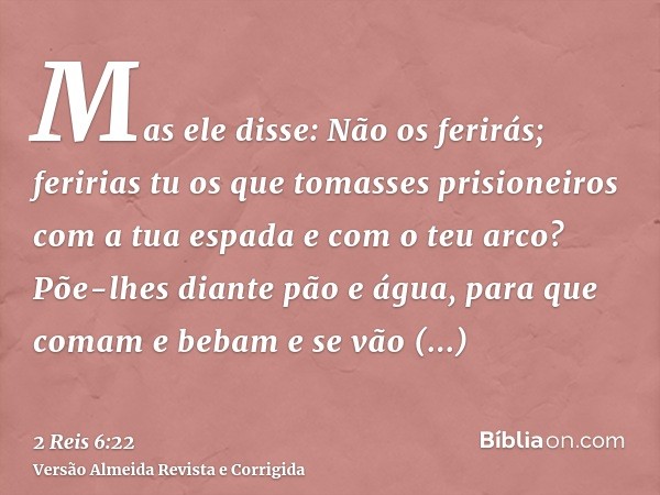 Mas ele disse: Não os ferirás; feririas tu os que tomasses prisioneiros com a tua espada e com o teu arco? Põe-lhes diante pão e água, para que comam e bebam e 