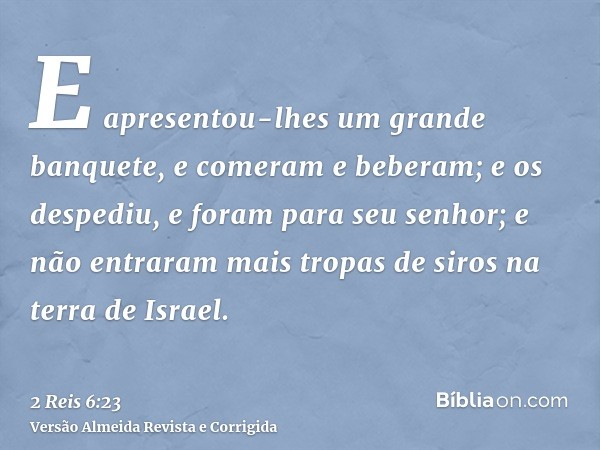 E apresentou-lhes um grande banquete, e comeram e beberam; e os despediu, e foram para seu senhor; e não entraram mais tropas de siros na terra de Israel.