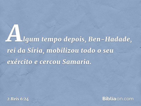 Algum tempo depois, Ben-Hadade, rei da Síria, mobilizou todo o seu exército e cercou Samaria. -- 2 Reis 6:24