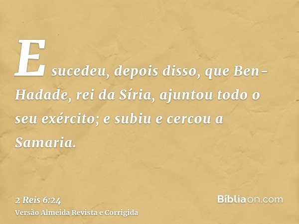 E sucedeu, depois disso, que Ben-Hadade, rei da Síria, ajuntou todo o seu exército; e subiu e cercou a Samaria.
