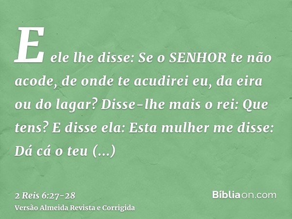 E ele lhe disse: Se o SENHOR te não acode, de onde te acudirei eu, da eira ou do lagar?Disse-lhe mais o rei: Que tens? E disse ela: Esta mulher me disse: Dá cá 