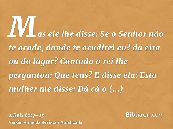 Mas ele lhe disse: Se o Senhor não te acode, donde te acudirei eu? da eira ou do lagar?Contudo o rei lhe perguntou: Que tens? E disse ela: Esta mulher me disse: