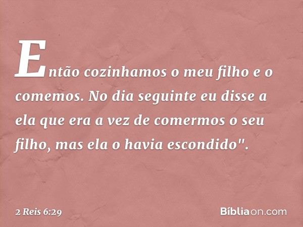 Então cozinhamos o meu filho e o comemos. No dia seguinte eu disse a ela que era a vez de comermos o seu filho, mas ela o havia escondido". -- 2 Reis 6:29