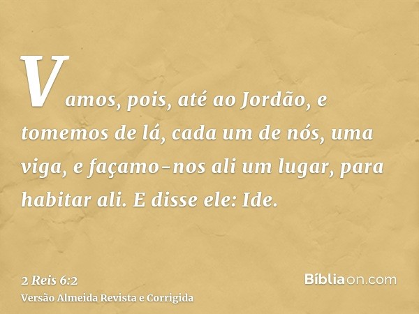 Vamos, pois, até ao Jordão, e tomemos de lá, cada um de nós, uma viga, e façamo-nos ali um lugar, para habitar ali. E disse ele: Ide.