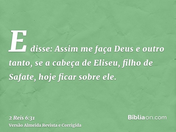E disse: Assim me faça Deus e outro tanto, se a cabeça de Eliseu, filho de Safate, hoje ficar sobre ele.