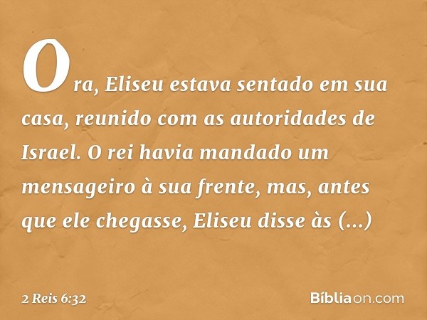 Ora, Eliseu estava sentado em sua casa, reunido com as autoridades de Israel. O rei havia mandado um mensageiro à sua frente, mas, antes que ele chegasse, Elise