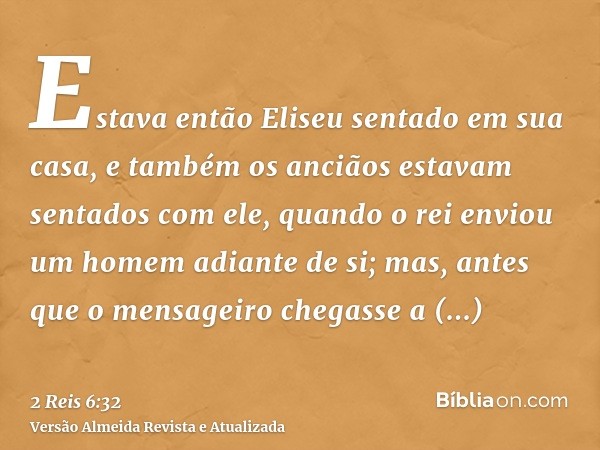 Estava então Eliseu sentado em sua casa, e também os anciãos estavam sentados com ele, quando o rei enviou um homem adiante de si; mas, antes que o mensageiro c