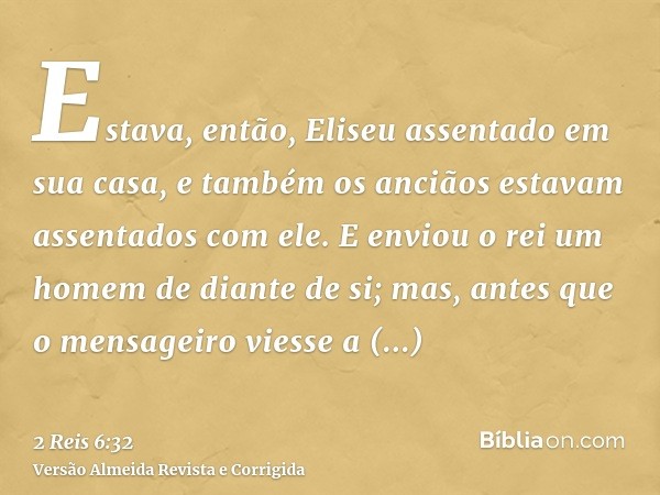 Estava, então, Eliseu assentado em sua casa, e também os anciãos estavam assentados com ele. E enviou o rei um homem de diante de si; mas, antes que o mensageir