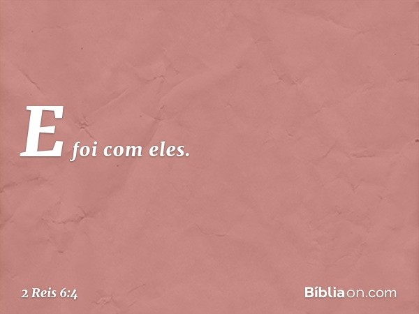 E foi com eles. -- 2 Reis 6:4