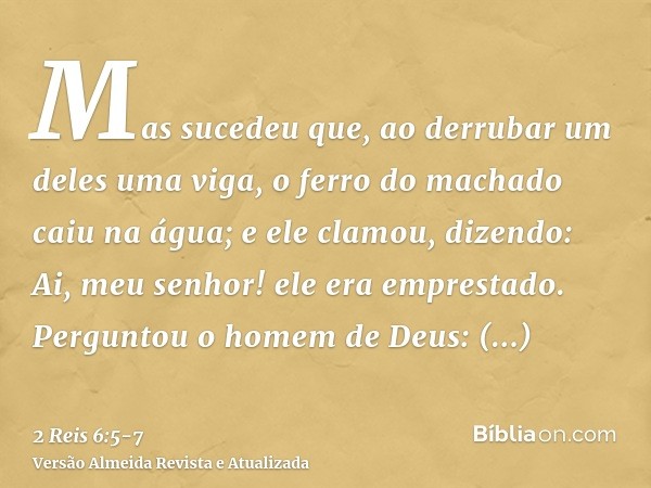 Mas sucedeu que, ao derrubar um deles uma viga, o ferro do machado caiu na água; e ele clamou, dizendo: Ai, meu senhor! ele era emprestado.Perguntou o homem de 