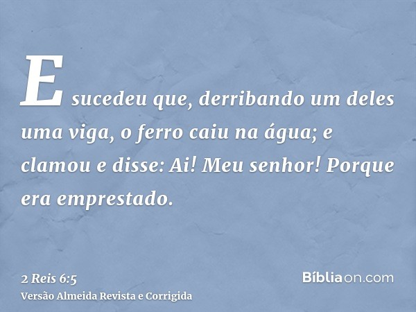 E sucedeu que, derribando um deles uma viga, o ferro caiu na água; e clamou e disse: Ai! Meu senhor! Porque era emprestado.