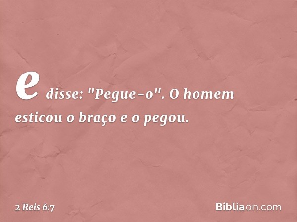 e disse: "Pegue-o". O homem esticou o braço e o pegou. -- 2 Reis 6:7