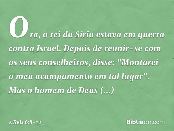 Ora, o rei da Síria estava em guerra contra Israel. Depois de reunir-se com os seus conselheiros, disse: "Montarei o meu acampamento em tal lugar". Mas o homem
