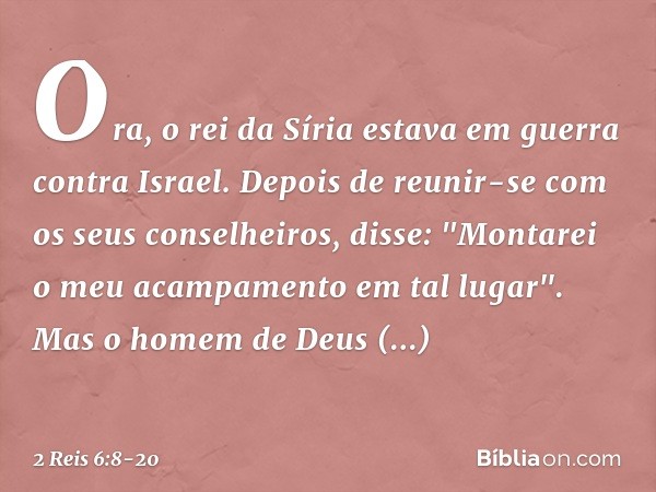 Ora, o rei da Síria estava em guerra contra Israel. Depois de reunir-se com os seus conselheiros, disse: "Montarei o meu acampamento em tal lugar". Mas o homem 