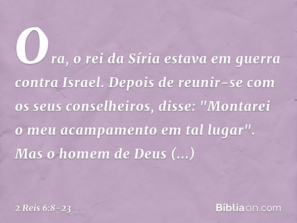 Ora, o rei da Síria estava em guerra contra Israel. Depois de reunir-se com os seus conselheiros, disse: "Montarei o meu acampamento em tal lugar". Mas o homem