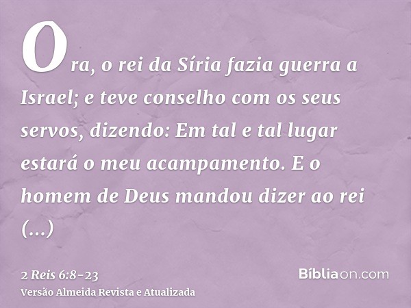 Ora, o rei da Síria fazia guerra a Israel; e teve conselho com os seus servos, dizendo: Em tal e tal lugar estará o meu acampamento.E o homem de Deus mandou diz