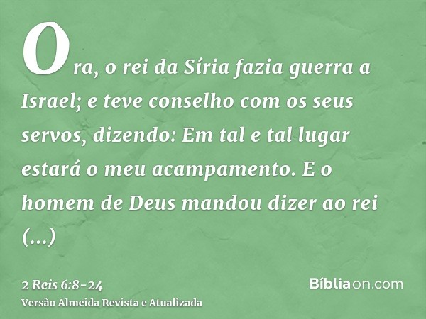 Ora, o rei da Síria fazia guerra a Israel; e teve conselho com os seus servos, dizendo: Em tal e tal lugar estará o meu acampamento.E o homem de Deus mandou diz