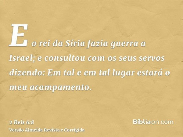 E o rei da Síria fazia guerra a Israel; e consultou com os seus servos dizendo: Em tal e em tal lugar estará o meu acampamento.