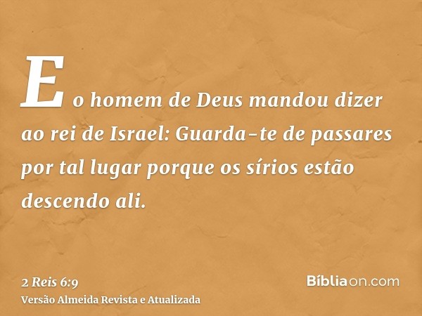 E o homem de Deus mandou dizer ao rei de Israel: Guarda-te de passares por tal lugar porque os sírios estão descendo ali.