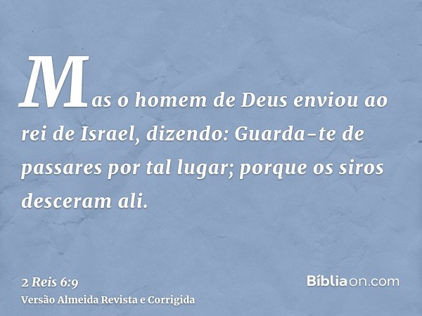 Mas o homem de Deus enviou ao rei de Israel, dizendo: Guarda-te de passares por tal lugar; porque os siros desceram ali.