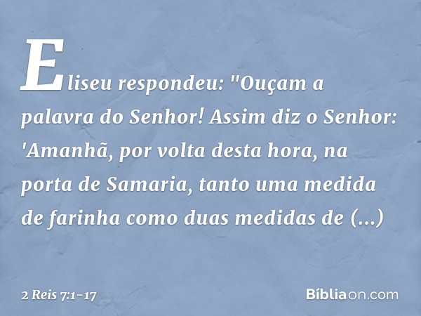 Eliseu respondeu: "Ouçam a palavra do Senhor! Assim diz o Senhor: 'Amanhã, por volta desta hora, na porta de Samaria, tanto uma medida de farinha como duas medi