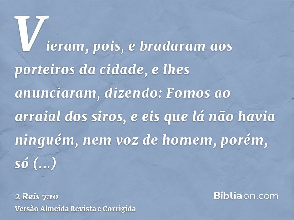 Vieram, pois, e bradaram aos porteiros da cidade, e lhes anunciaram, dizendo: Fomos ao arraial dos siros, e eis que lá não havia ninguém, nem voz de homem, poré