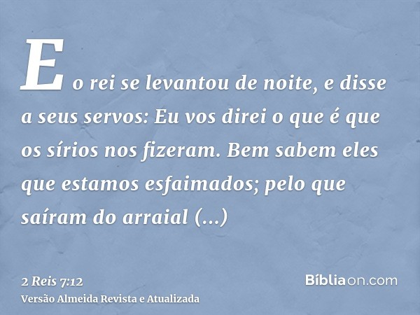 E o rei se levantou de noite, e disse a seus servos: Eu vos direi o que é que os sírios nos fizeram. Bem sabem eles que estamos esfaimados; pelo que saíram do a