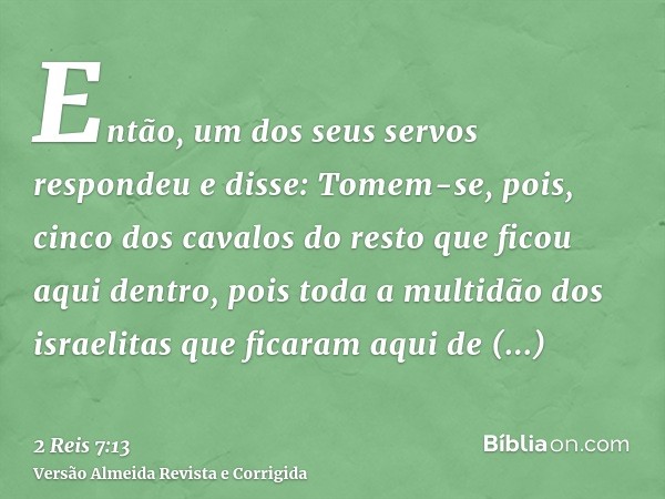 Então, um dos seus servos respondeu e disse: Tomem-se, pois, cinco dos cavalos do resto que ficou aqui dentro, pois toda a multidão dos israelitas que ficaram a
