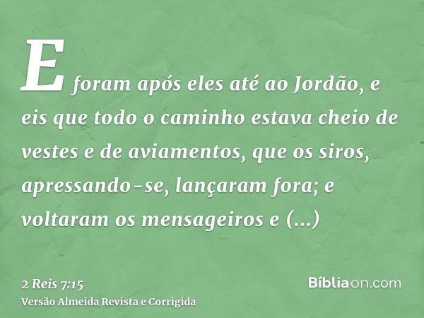 E foram após eles até ao Jordão, e eis que todo o caminho estava cheio de vestes e de aviamentos, que os siros, apressando-se, lançaram fora; e voltaram os mens