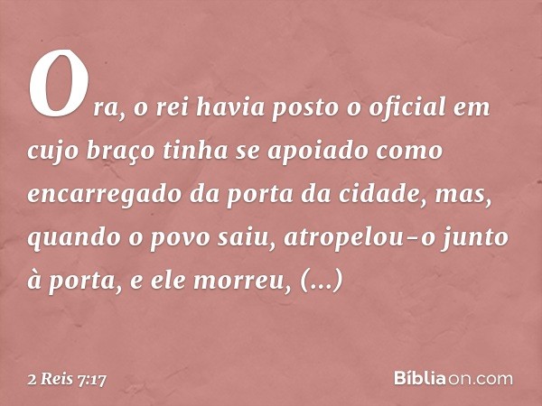 Ora, o rei havia posto o oficial em cujo braço tinha se apoiado como encarregado da porta da cidade, mas, quando o povo saiu, atropelou-o junto à porta, e ele m