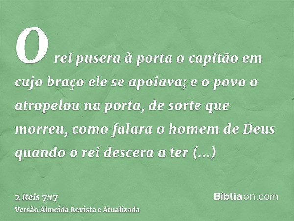 O rei pusera à porta o capitão em cujo braço ele se apoiava; e o povo o atropelou na porta, de sorte que morreu, como falara o homem de Deus quando o rei descer