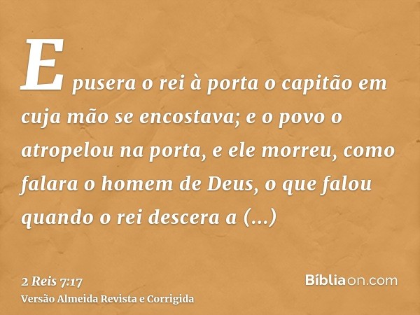 E pusera o rei à porta o capitão em cuja mão se encostava; e o povo o atropelou na porta, e ele morreu, como falara o homem de Deus, o que falou quando o rei de