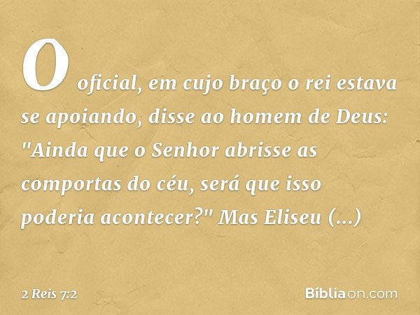 O oficial, em cujo braço o rei estava se apoiando, disse ao homem de Deus: "Ainda que o Senhor abrisse as comportas do céu, será que isso poderia acontecer?"
Ma