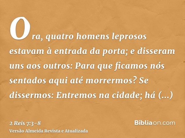 Ora, quatro homens leprosos estavam à entrada da porta; e disseram uns aos outros: Para que ficamos nós sentados aqui até morrermos?Se dissermos: Entremos na ci