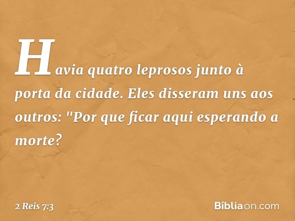 Havia quatro leprosos junto à porta da cidade. Eles disseram uns aos outros: "Por que ficar aqui esperando a morte? -- 2 Reis 7:3