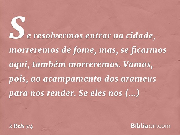 Se resolvermos entrar na cidade, morreremos de fome, mas, se ficarmos aqui, também morreremos. Vamos, pois, ao acampamento dos arameus para nos render. Se eles 