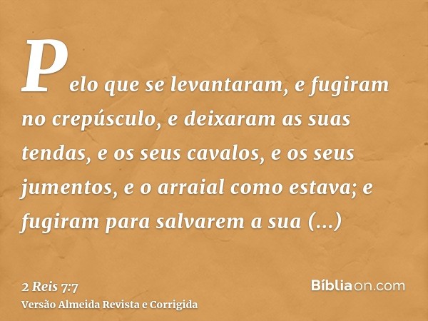 Pelo que se levantaram, e fugiram no crepúsculo, e deixaram as suas tendas, e os seus cavalos, e os seus jumentos, e o arraial como estava; e fugiram para salva