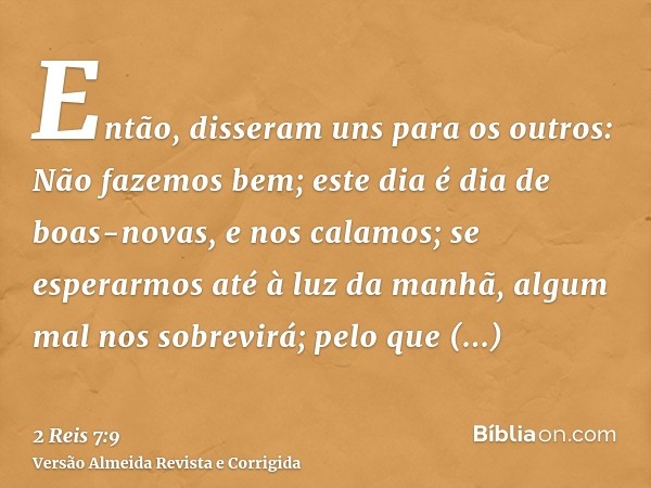 Então, disseram uns para os outros: Não fazemos bem; este dia é dia de boas-novas, e nos calamos; se esperarmos até à luz da manhã, algum mal nos sobrevirá; pel