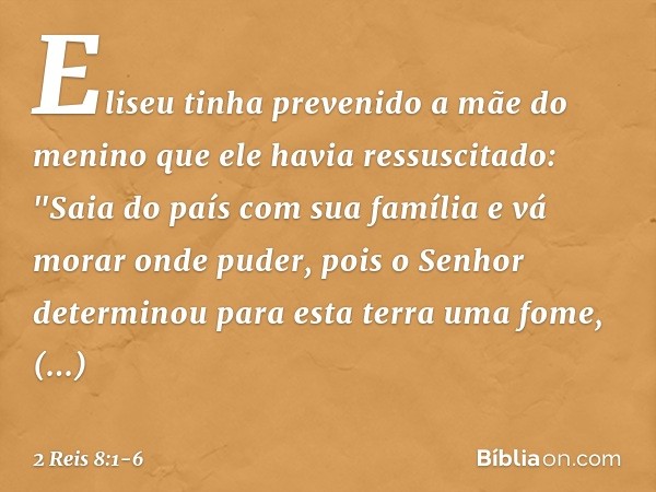 Eliseu tinha prevenido a mãe do menino que ele havia ressuscitado: "Saia do país com sua família e vá morar onde puder, pois o Senhor determinou para esta terra