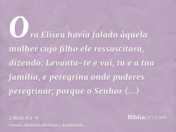 Ora Eliseu havia falado àquela mulher cujo filho ele ressuscitara, dizendo: Levanta-te e vai, tu e a tua família, e peregrina onde puderes peregrinar; porque o 