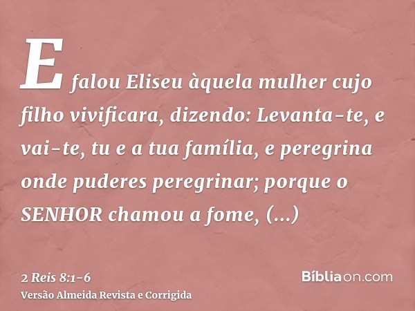 E falou Eliseu àquela mulher cujo filho vivificara, dizendo: Levanta-te, e vai-te, tu e a tua família, e peregrina onde puderes peregrinar; porque o SENHOR cham