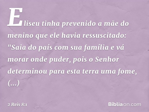 Eliseu tinha prevenido a mãe do menino que ele havia ressuscitado: "Saia do país com sua família e vá morar onde puder, pois o Senhor determinou para esta terra