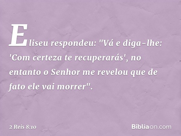 Eliseu respondeu: "Vá e diga-lhe: 'Com certeza te recuperarás', no entanto o Senhor me revelou que de fato ele vai morrer". -- 2 Reis 8:10