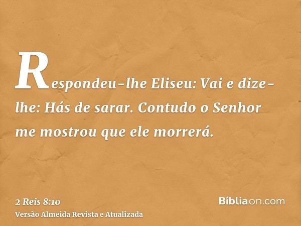 Respondeu-lhe Eliseu: Vai e dize-lhe: Hás de sarar. Contudo o Senhor me mostrou que ele morrerá.