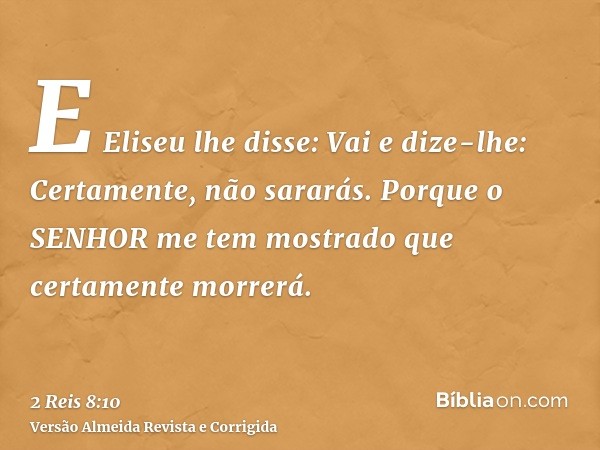 E Eliseu lhe disse: Vai e dize-lhe: Certamente, não sararás. Porque o SENHOR me tem mostrado que certamente morrerá.