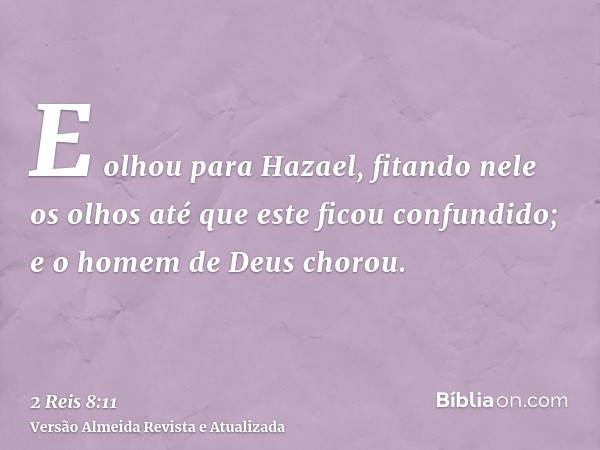 E olhou para Hazael, fitando nele os olhos até que este ficou confundido; e o homem de Deus chorou.