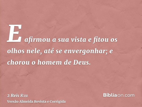 E afirmou a sua vista e fitou os olhos nele, até se envergonhar; e chorou o homem de Deus.