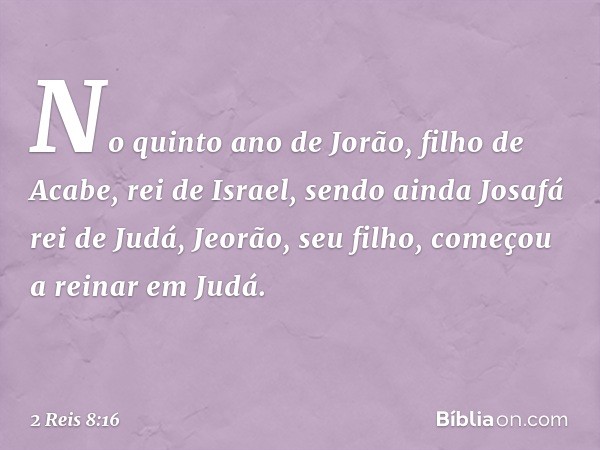 No quinto ano de Jorão, filho de Acabe, rei de Israel, sendo ainda Josafá rei de Judá, Jeorão, seu filho, começou a reinar em Judá. -- 2 Reis 8:16